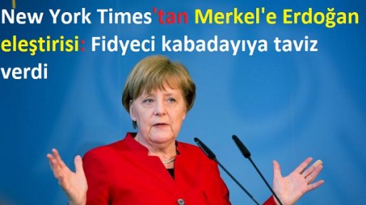 New York Times'tan Merkel'e Erdoğan eleştirisi: Fidyeci kabadayıya taviz verdi