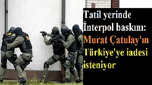 İnterpol tarafından tutuklanan Murat Çatulay'a iade terörü